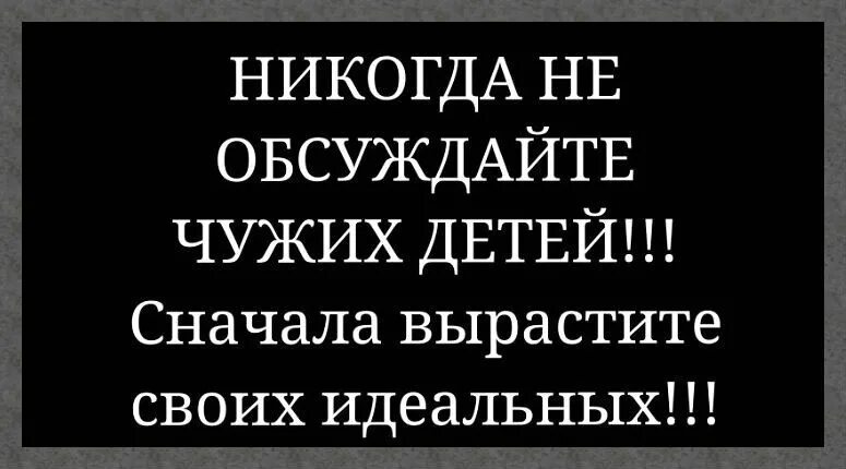 Обсуждение чужих. Никогда не обсуждайте чужих детей сначала вырастите своих идеальных. Не обсуждайте чужих детей. Прежде чем осуждать чужих детей вырастите своих идеальных. Никогда не обсуждай чужих детей.