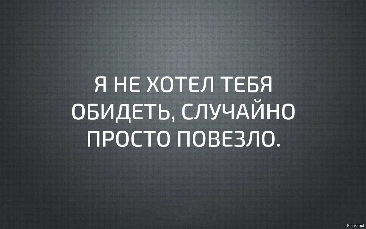 Кому повезло в жизни. Я не хотел тебя обидеть случайно просто повезло. Нечаянная обида. Обидеть хочешь. Я не хотела вас обидеть случайно.