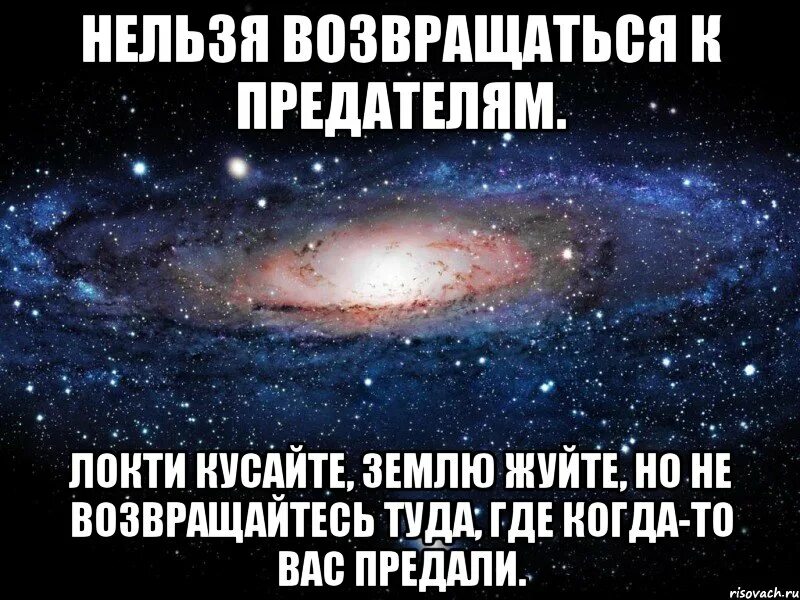 Не возвращайся туда где был счастлив. Нельзя возвращаться к предателям нельзя локти кусайте землю жуйте. Землю жуйте но не возвращайтесь. Не возвращайся туда где предали. Никогда не возвращайтесь к предателям землю жуйте локти кусайте.