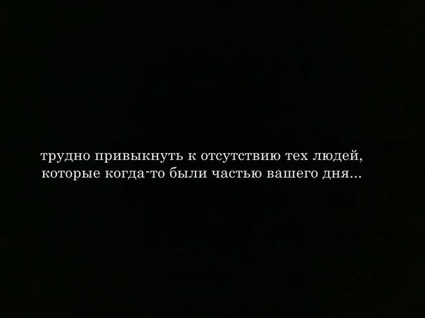Трудно привыкать. Трудно привыкнуть к отсутствию тех людей. трудно привыкнуть к отсутствию. привыкнуть к отсутствию.