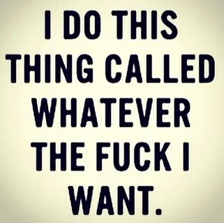 "I do this thing called whatever the fuck I want. 