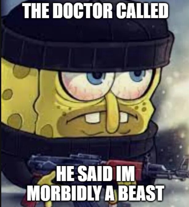 Doctor said im mordibly a Beast. Im said im going going