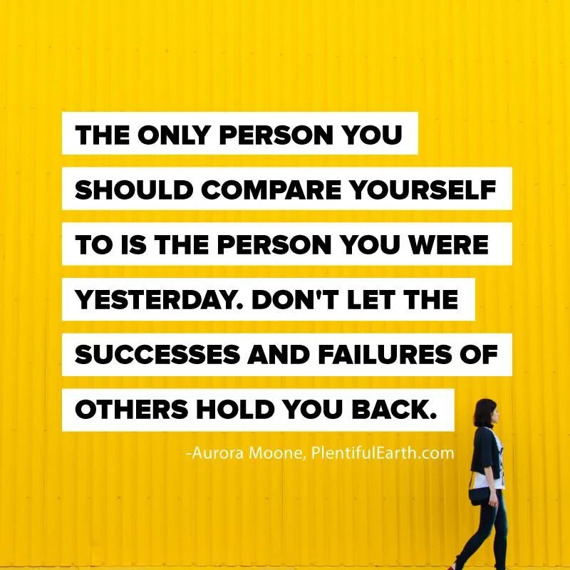 Compare yourself. Compare yourself with yourself. Don't compare yourself to others. Personal only. Compare yourself with who you were yesterday.