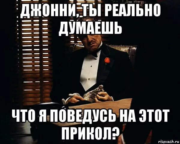 Думать членом. Джонни ты такой. Дон Корлеоне прикол. Ты правда думаешь что я поведусь на это?. Где товар Джонни.