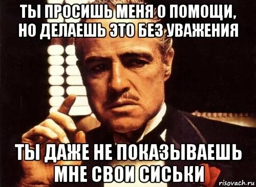 Ты просишь без уважения. Ты просишь без уважения крестный отец. Ты просишь помощи но ты делаешь это без уважения. Ты сделал это без должного уважения.