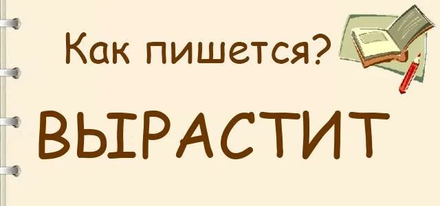 Вырастит или вырастет как правильно пишется. Расти как пишется. Расти или рости как пишется правильно. Выросли как пишется. Выростим или вырастем