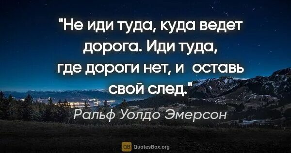 Иди туда где. Не иди туда где есть дорога. Не иди туда где есть дорога иди туда где дороги нет и оставь свой след. Туда куда мы направляемся дороги не нужны.