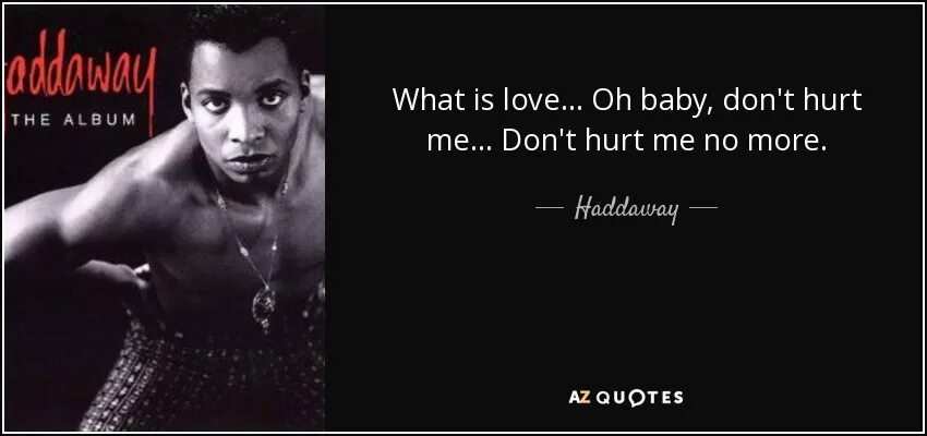 Haddaway what is Love. Dont Heart me. What is Love Baby don't hurt.
