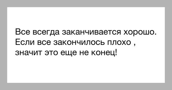 Если все закончилось плохо значит. Всё всегда заканчивается хорошо если. все всегда заканчивается хорошо. если все плохо значит это еще не конец. всё всегда заканчивается хорошо а если плохо значит еще не конец.