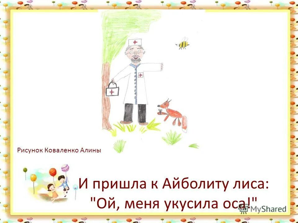 И пришел к айболиту. И пришла к Айболиту лиса Ой меня укусила Оса. И пришла к Айболиту лиса нарисовать картинку. И пришла к Айболиту лиса. Айболит лиса укусила Оса.