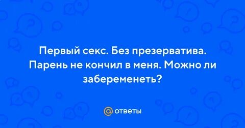 Ответы Mail.ru: Первый секс. Без презерватива. Парень не кончил в меня. Можно ли