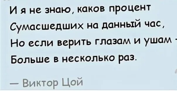 Я не знаю каков процент сумасшедших. И я не знаю каков процент сумасшедших на данный. я не знаю какой процент сумасшедших на данный час. но если верить глазам и ушам больше в несколько раз. цой я не знаю каков процент сумасшедших на данный час.