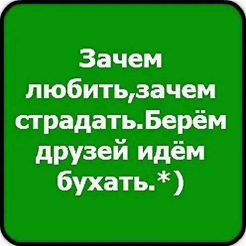 Песня зачем любить зачем страдать ведь. Зачем любить зачем страдать берем друзей идем бухать. Стишки зачем любить зачем стражать бери друзей идем бухать. Зачем любитьзачем страдать берëм друзей идëмбухать. Зачем любить зачем страдать берем друзей идем бухать черный фон.