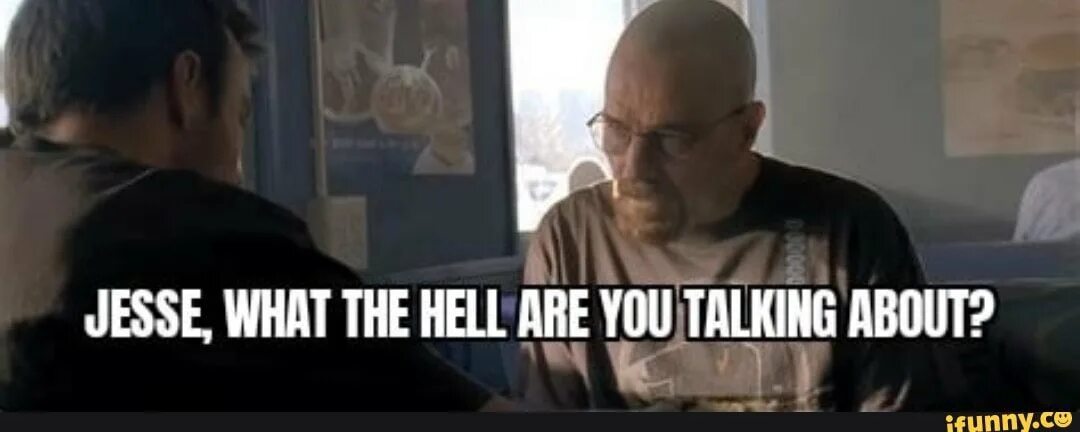 Did not work talking to. Jesse what the hell are you talking about. jesse what are you talking about. jesse what the hell are you talking about meme. джесси what type of x.