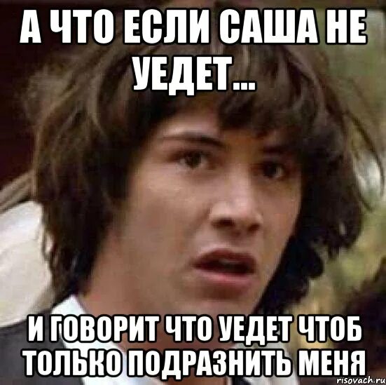 Подразни. Подразнила мемы. Только я не Саша. Подразнила и ушла Мем. Плохой парень уехал