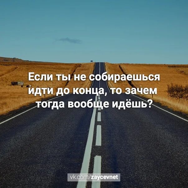 Зачем конец. Если идти то идти до конца. Идти до конца цитаты. Если идешь иди до конца. Если не собираешься идти до конца то зачем вообще идешь.