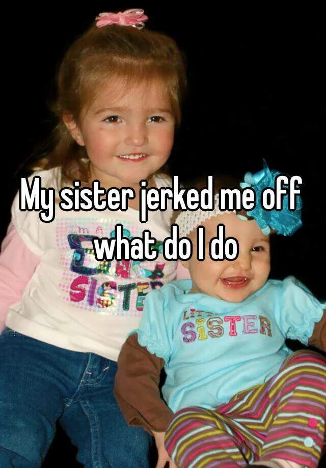 Sister jerks. Sister jerked off. Sisters jerking off. Sister caught me jerking off. Jerking off on my sister.