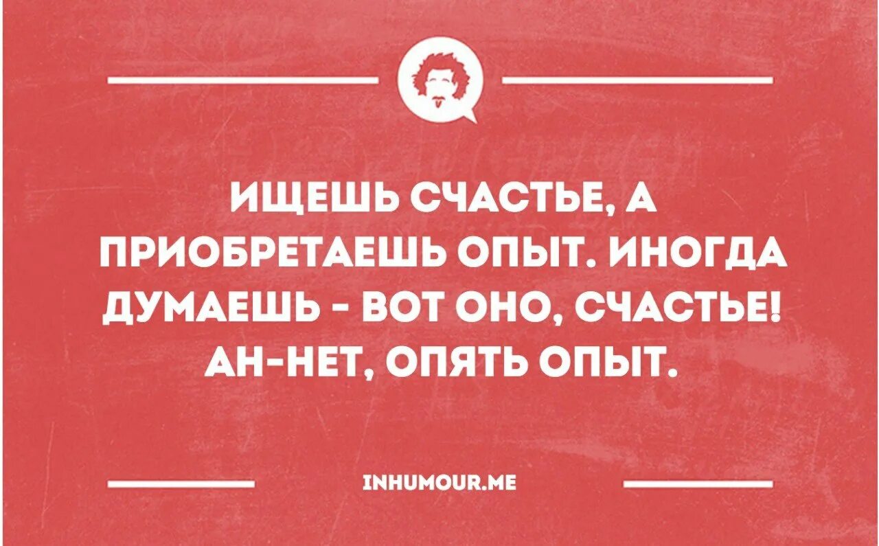 10 раз думать. Думала счастье а нет опять опыт. Опять опыт. Иногда думаешь вот оно счастье. Ну вот опять опыт.