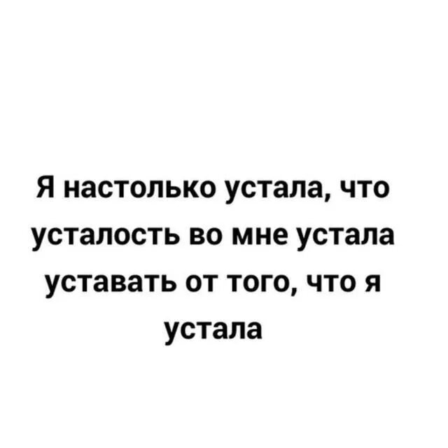 Я устала уставать. Я настолько устала. Я устала от всего. Я устала уставать от своей усталости.