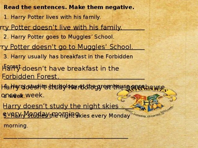 Make sentences every. . Read the sentences. Make them negative.. Harry usually has Breakfast in the Forbidden Forest. Read the sentences make them negative Sally Lives with his Family. Read and sentences .make them negative.Harry studies Herbology at the Greenhouse.