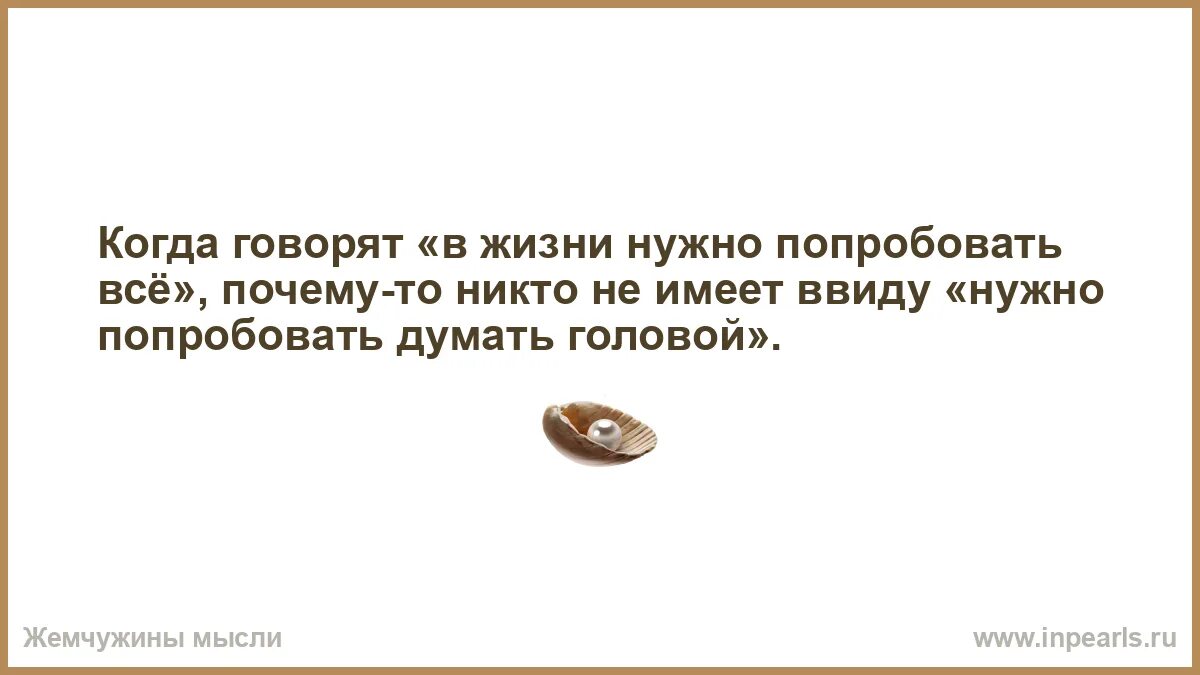 Когда говорят в жизни надо попробовать все. В жизни надо попробовать все цитаты. Нужно пробовать в жизни. Нужно попробовать всё. Однако ввиду того что