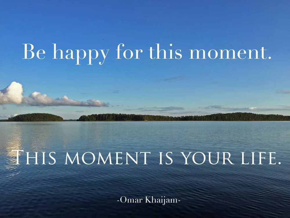 Your life is calling. Be Happy for this moment. A Life is a moment. Be Happy for this moment this moment is your Life. This moment is your Life.