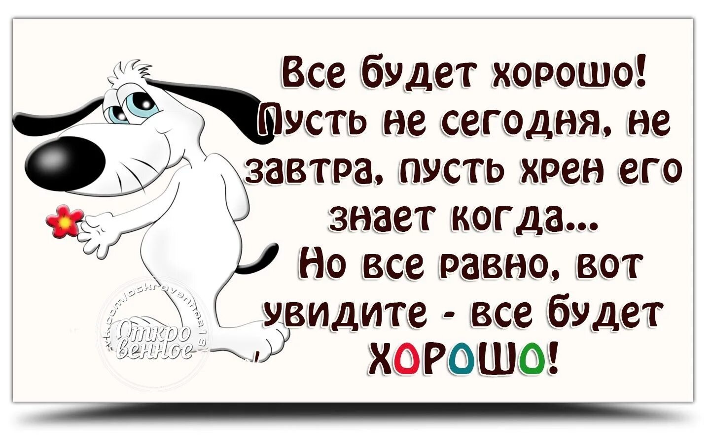 Сегодня всё будет хорошо. Все будет хорошо пусть не сегодня не завтра пусть хрен его знает когда. Завтра всё будет хорошо.