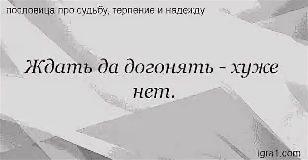 Песня тебя уже нету жду ответа. Ждать и догонять пословица. хуже нет ждать и догонять. ждать пословица. не люблю ждать и догонять.