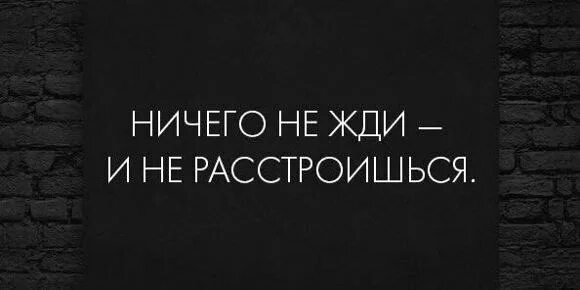 Ничего просто ожидайте. Нисего нежди и нерастроешься. Не жди и не расстроишься. Не сегго не жди и ге растроещся. Никогда ничего не жди от людей.