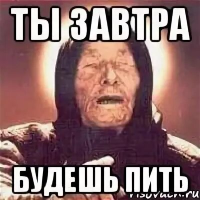 Пьешь помрешь не пьешь помрешь. Ванга вижу ты бухал. ванга вижу как вы пьёте. напьешься будешь.