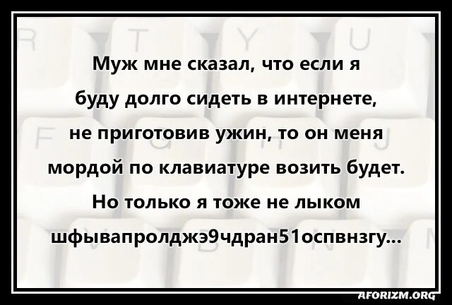 Мне муж сказал что если я буду долго сидеть в интернете. Мордой по клавиатуре возить будет. Муж будет возить мордой по клавиатуре. Муж сказал что мордой по клавиатуре. Если долго сидеть в телефоне что будет