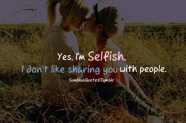 I am selfish. Never waste an opportunity to tell someone you love them. don&#039;t be selfish. selfish people think mainly of. i&#039;m so selfish.