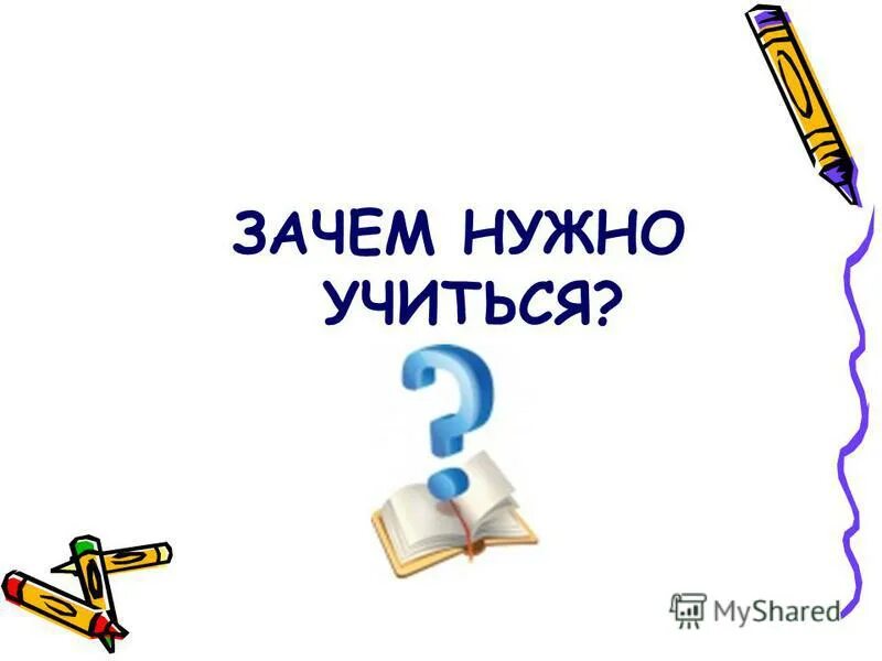 Почему дети должны учиться в школе. Классный час на тему зачем нужно учиться. Для чего надо учиться. Зачем мне нужно учиться. Зачем учиться презентация.