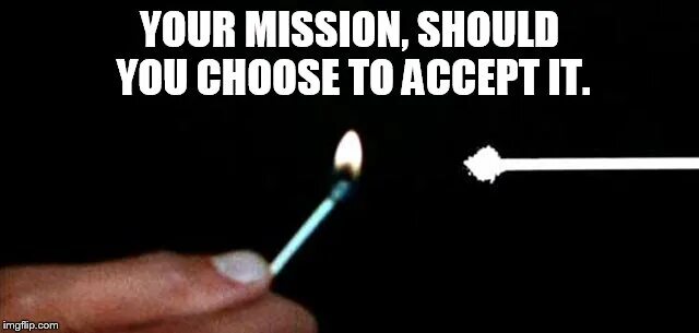 It is up to you choose. Your mission should you choose to accept it.