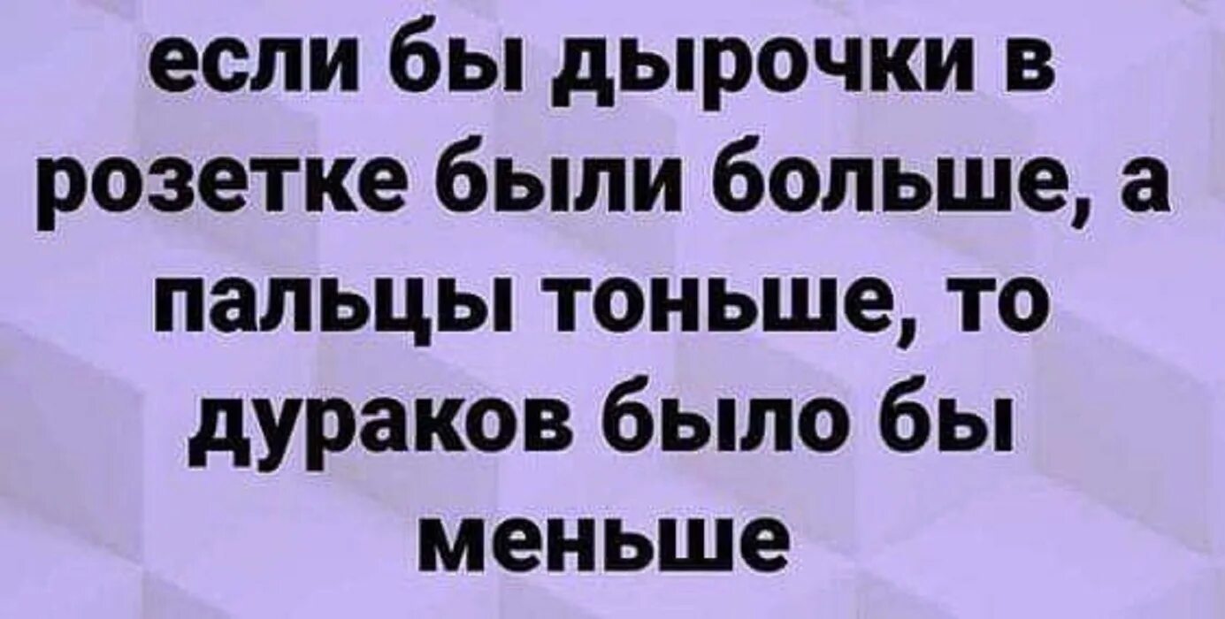 Если бы я была маленькой. Если бы дырочки в розетке были больше. если бы дырочки в розетке были больше а пальцы тоньше. если бы дырочки в розетке были больше то дураков было меньше. было бы в розеток дырки больше дураков было бы меньше.