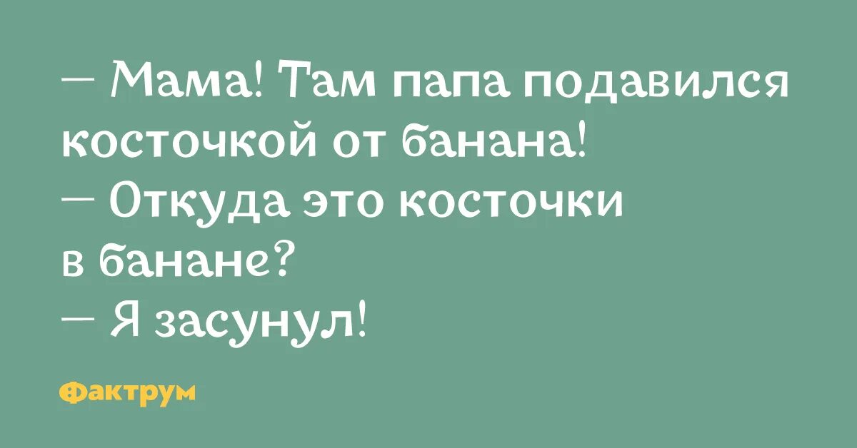 Мам пап как вы там. Папа подавился косточкой от банана.