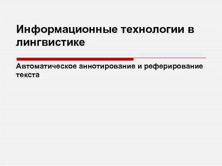 Реферирование и аннотирование текста. Автоматическое реферирование и аннотирование. методы автоматического реферирования и аннотирования текстов. информационные технологии в лингвистике.
