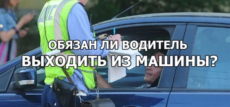 Обязан ли водитель. Выходит из автомобиля. Обязан ли водитель выходить из машины по Требованию сотрудника ДПС. Водитель автомобиля остановитесь и выйдите из машины. Имеет право любой водитель