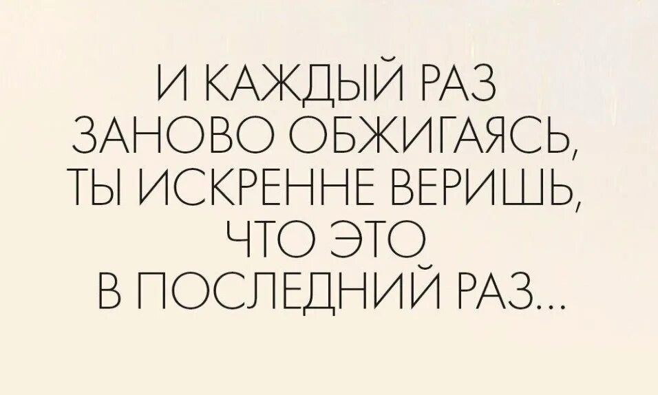 И каждый раз снова обжигаясь. И каждый раз обжигаясь мы искренне верим что это. Каждый раз как последний. Искренне верю. В последний раз читать