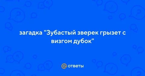 Зубастый зверек грызет с визгом дубок ответ