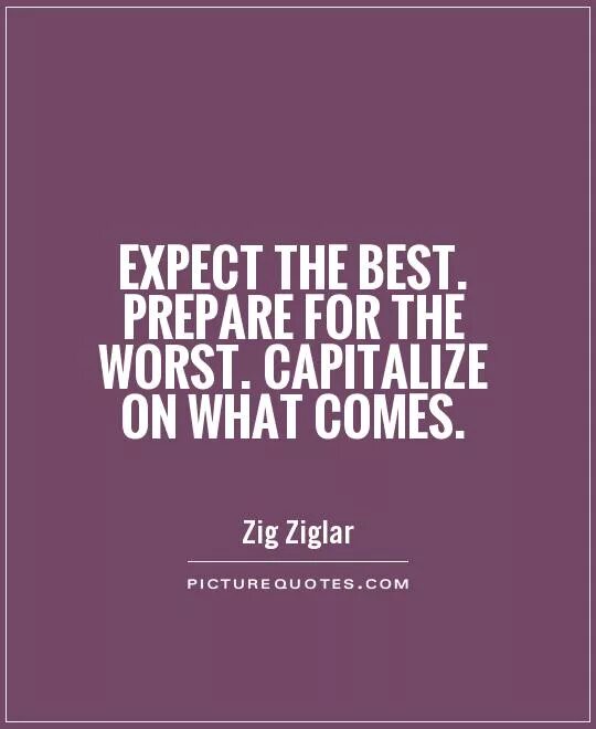 To be well prepared. Expect. ₑₓₚₑcₜ ₜₕₑ Wₒᵣₛₜ. Expect the best. Best worst.