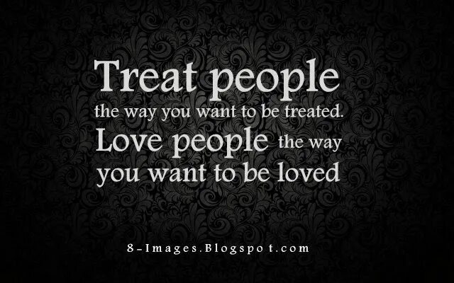 Treat people the way you want to be treated. I try to treat others the way i want to be treated myself. Treat others the way you want to be treated yourself. The way you are. Treat others