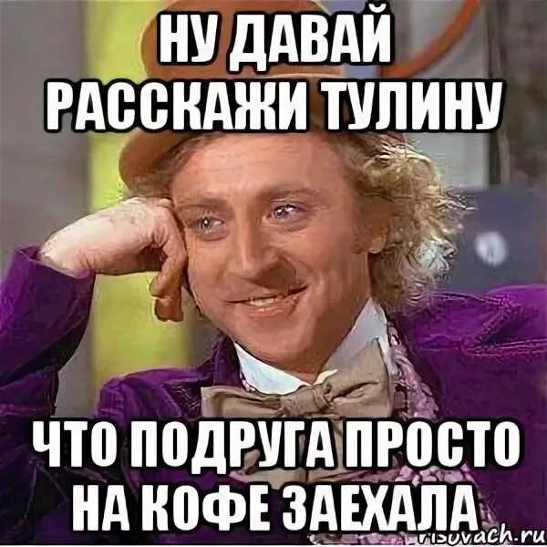 Ну давай то что ты хочешь. Ну давай расскажи мне мем. ну ты даешь подруга. куда заехал мем.