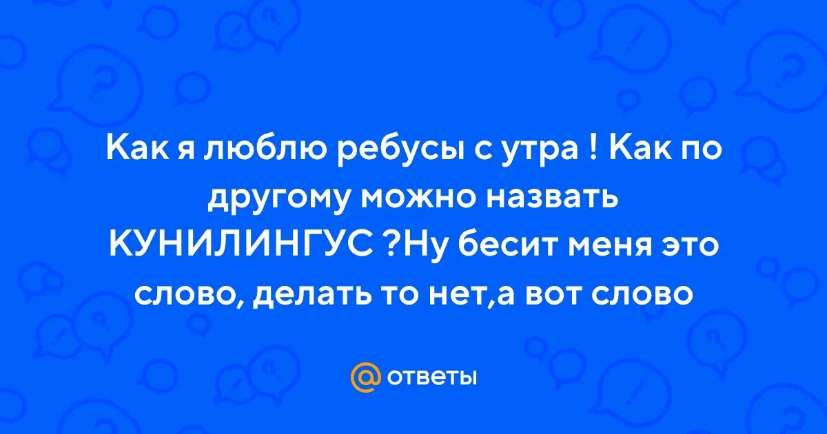 Давай по другому назовем. Как по другому называется куни.