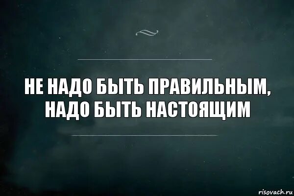 Надо быть настоящим. Не нужно быть правильным нужно быть настоящим. Не надо быть правильным надо быть. Цитата не надо быть правильным надо быть настоящим.