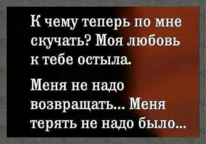 Давно к тебе остыл. Меня не надо возвращать меня терять не надо было. Ты меня потерял. К чему теперь по мне скучать. Меня терять не надо было стих.