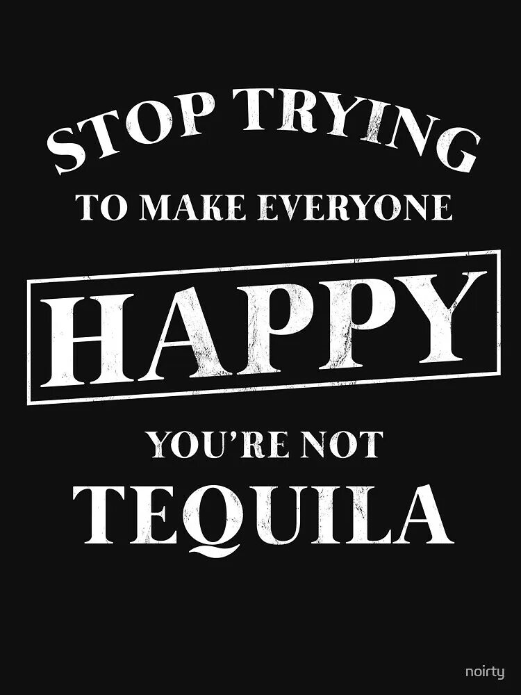 Everybody be happy. Stop trying to you're not Tequila make.