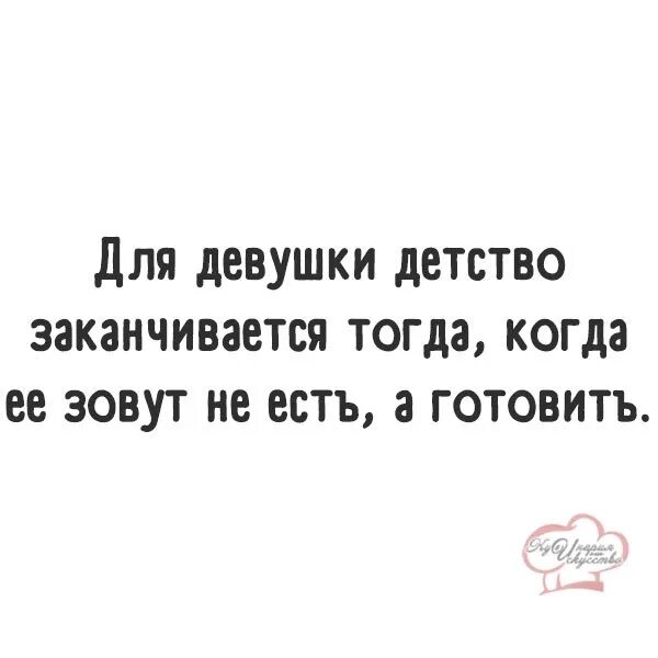 Детство заканчивается тогда, когда зовут не покушать, а готовить. Песня кончались девки