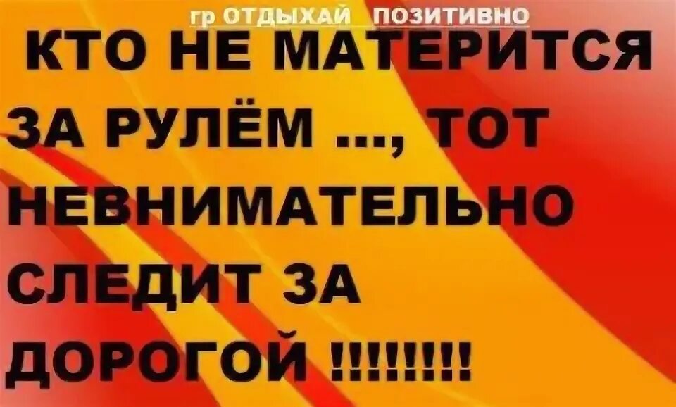 Внимательно следите за тем что. Кто не матерится за рулем. кто за рулем не матерится тот за дорогой не следит. кто не матерится за рулем тот не внимательно следит за дорогой. если водитель не матерится за рулем.