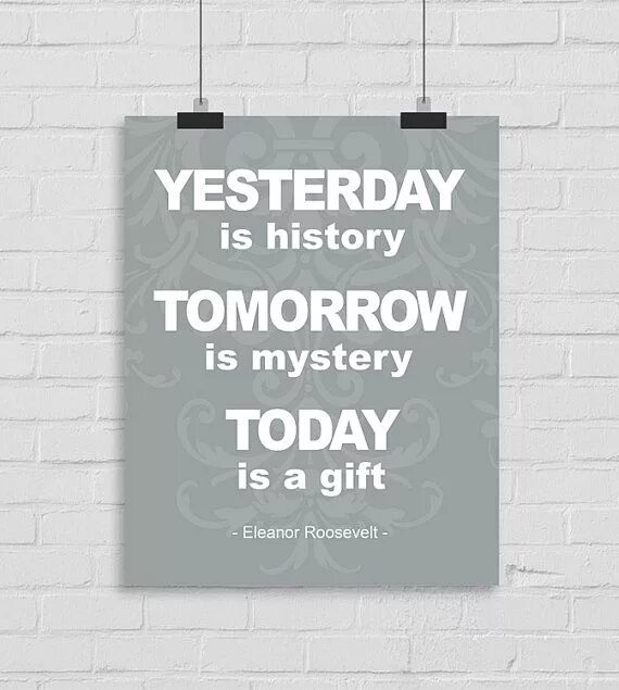 Yesterday is History tomorrow is. Yesterday is a History tomorrow is a Mystery today is a Gift. Yesterday is History tomorrow is Mystery. Yesterday is History tomorrow is Mystery today is a Gift that is why it is Called the present. Yesterday is not today